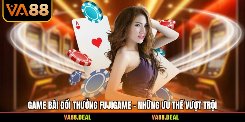 Game Bài Đổi Thưởng Fujigame - Những Ưu Thế Vượt Trội